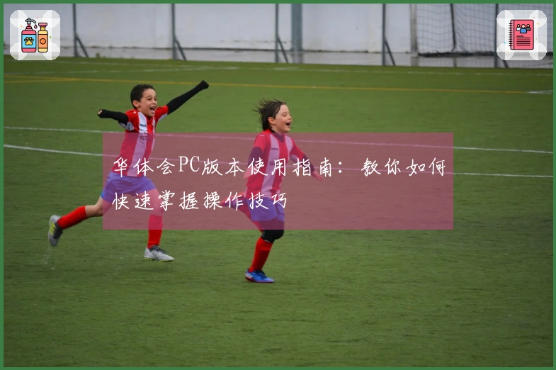 华体会PC版本使用指南：教你如何快速掌握操作技巧