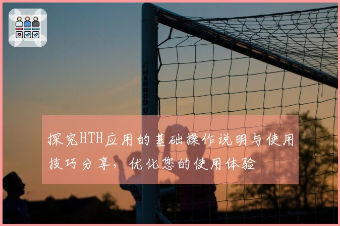 探究HTH应用的基础操作说明与使用技巧分享，优化您的使用体验