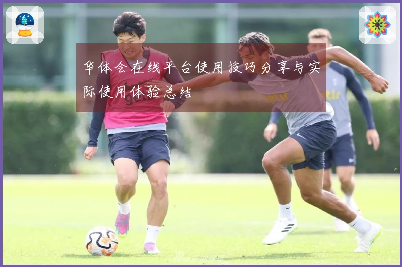 华体会在线平台使用技巧分享与实际使用体验总结