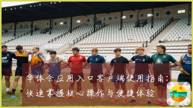 华体会应用入口客户端使用指南：快速掌握核心操作与便捷体验