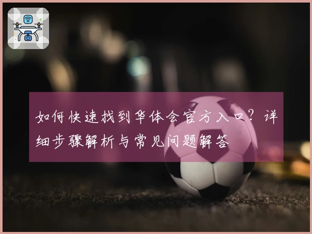如何快速找到华体会官方入口？详细步骤解析与常见问题解答