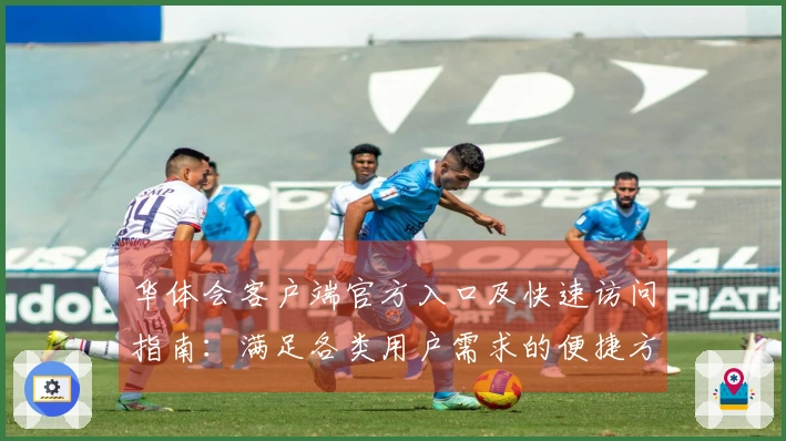 华体会客户端官方入口及快速访问指南：满足各类用户需求的便捷方式