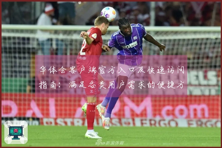 华体会客户端官方入口及快速访问指南：满足各类用户需求的便捷方式