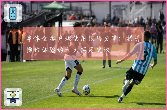 华体会客户端使用技巧分享：提升操作体验的十大实用建议