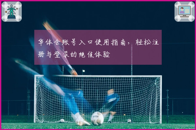 华体会账号入口使用指南，轻松注册与登录的绝佳体验