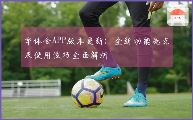 华体会APP版本更新：全新功能亮点及使用技巧全面解析