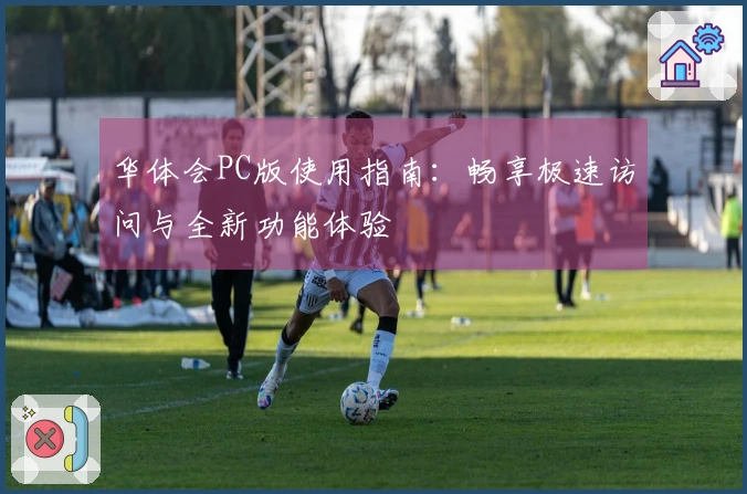 华体会PC版使用指南：畅享极速访问与全新功能体验