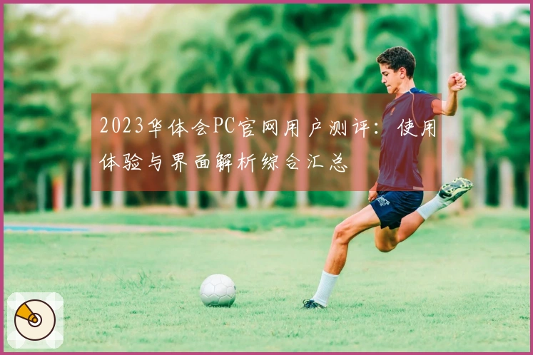 2023华体会PC官网用户测评：使用体验与界面解析综合汇总