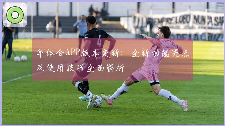 华体会APP版本更新：全新功能亮点及使用技巧全面解析