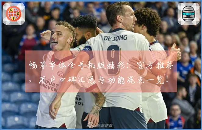 畅享华体会手机版精彩：官方推荐，用户口碑汇总与功能亮点一览！