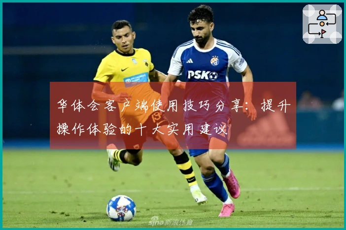 华体会客户端使用技巧分享：提升操作体验的十大实用建议