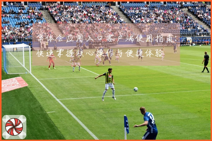 华体会应用入口客户端使用指南：快速掌握核心操作与便捷体验