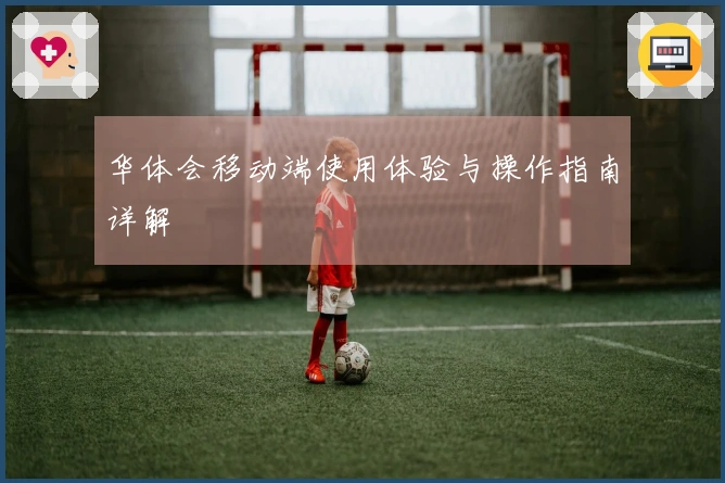 华体会移动端使用体验与操作指南详解