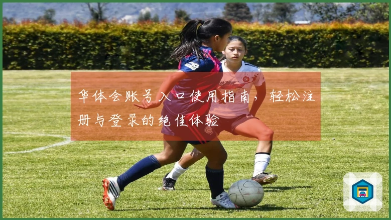 华体会账号入口使用指南，轻松注册与登录的绝佳体验