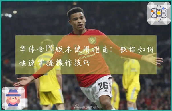 华体会PC版本使用指南：教你如何快速掌握操作技巧