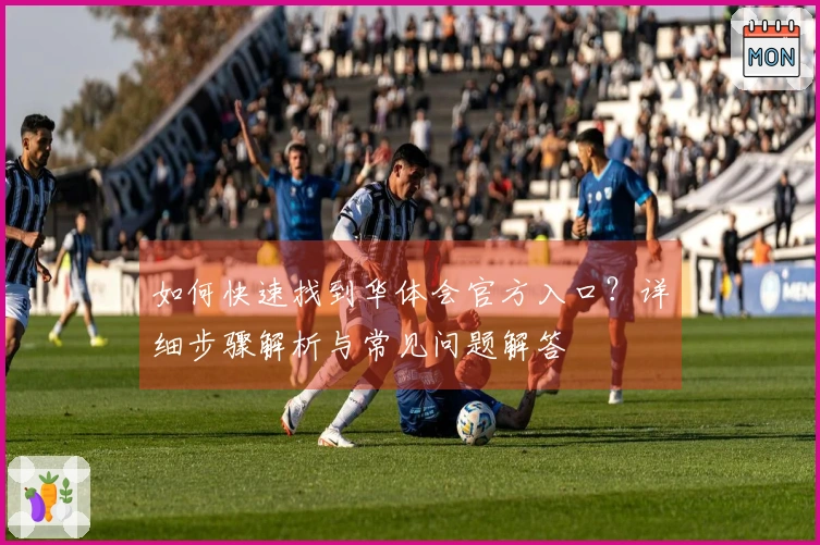 如何快速找到华体会官方入口？详细步骤解析与常见问题解答