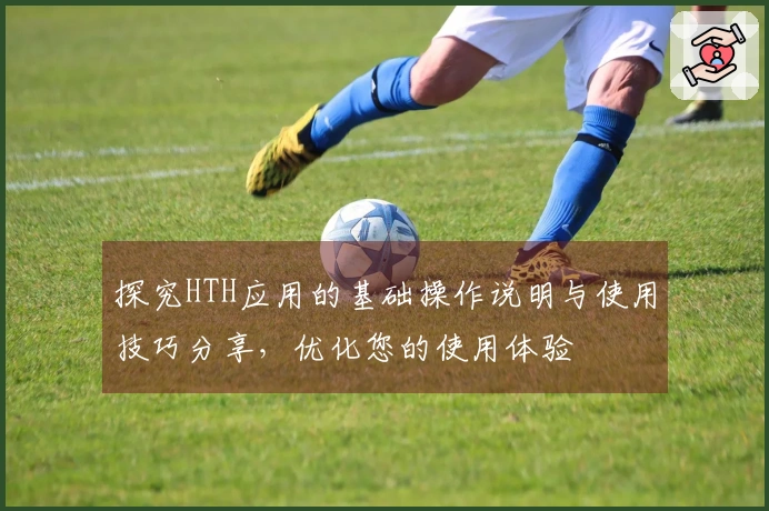 探究HTH应用的基础操作说明与使用技巧分享,优化您的使用体验