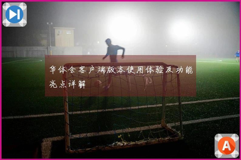 华体会客户端版本使用体验及功能亮点详解