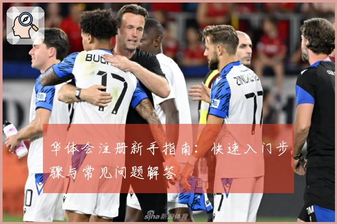 华体会注册新手指南：快速入门步骤与常见问题解答